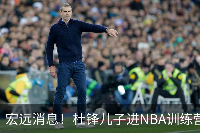 宏远消息！杜锋儿子进NBA训练营 广东新星试训辽宁 王少杰900万买断