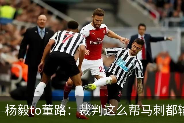 杨毅to董路：裁判这么帮马刺都输 在足球世界很罕见 除02世界杯