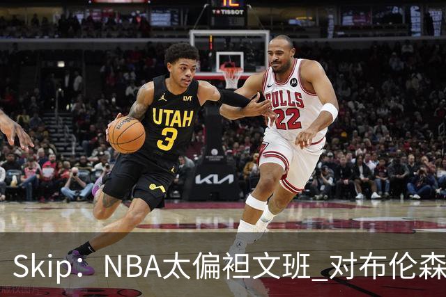 Skip：NBA太偏袒文班 对布伦森做出扎扎垫伦纳德脚的动作却没被吹